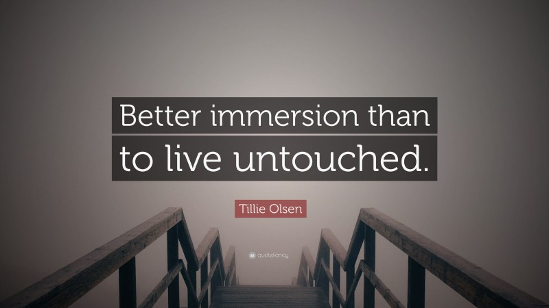 Tillie Olsen Quote: “Better immersion than to live untouched.”