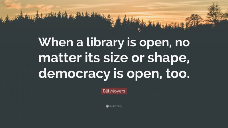 Bill Moyers Quote: “When a library is open, no matter its size or shape, democracy is open, too.”