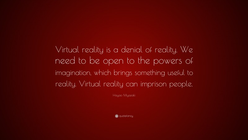 Hayao Miyazaki Quote: “Virtual reality is a denial of reality. We need to be open to the powers of imagination, which brings something useful to reality. Virtual reality can imprison people.”