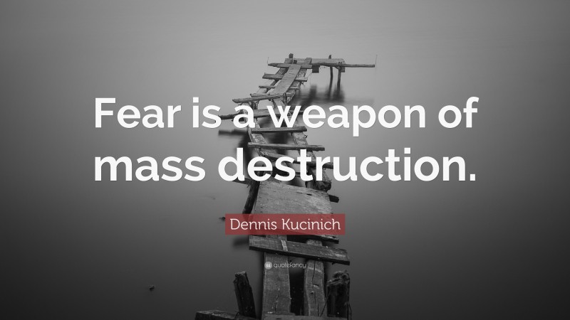 Dennis Kucinich Quote: “Fear is a weapon of mass destruction.”