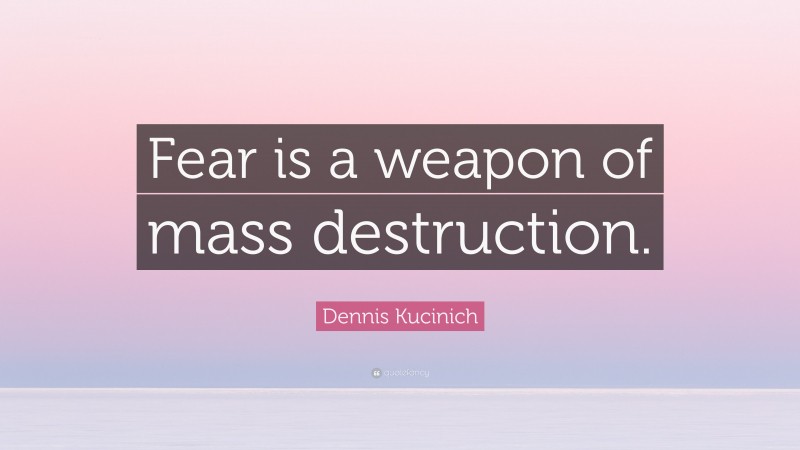 Dennis Kucinich Quote: “Fear is a weapon of mass destruction.”