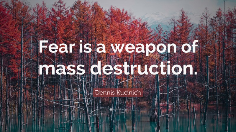 Dennis Kucinich Quote: “Fear is a weapon of mass destruction.”