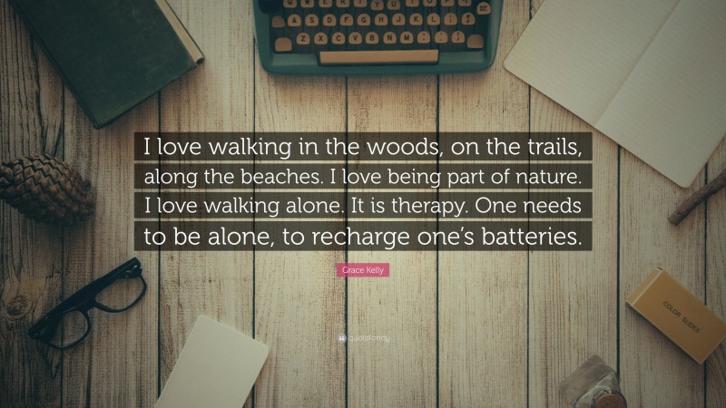 Grace Kelly Quote: “I love walking in the woods, on the trails, along the beaches. I love being part of nature. I love walking alone. It is therapy. One needs to be alone, to recharge one’s batteries.”