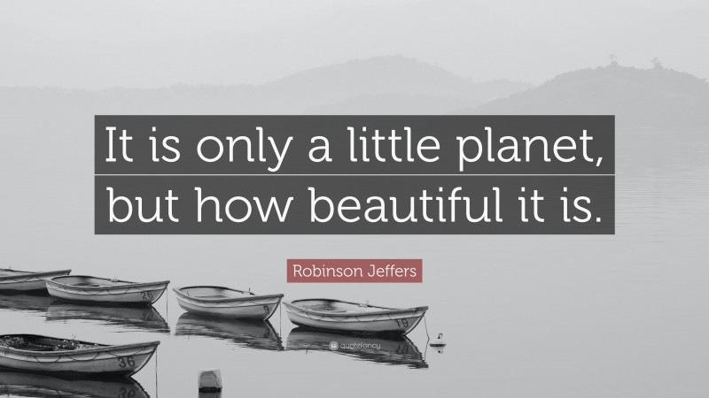 Robinson Jeffers Quote: “It is only a little planet, but how beautiful it is.”
