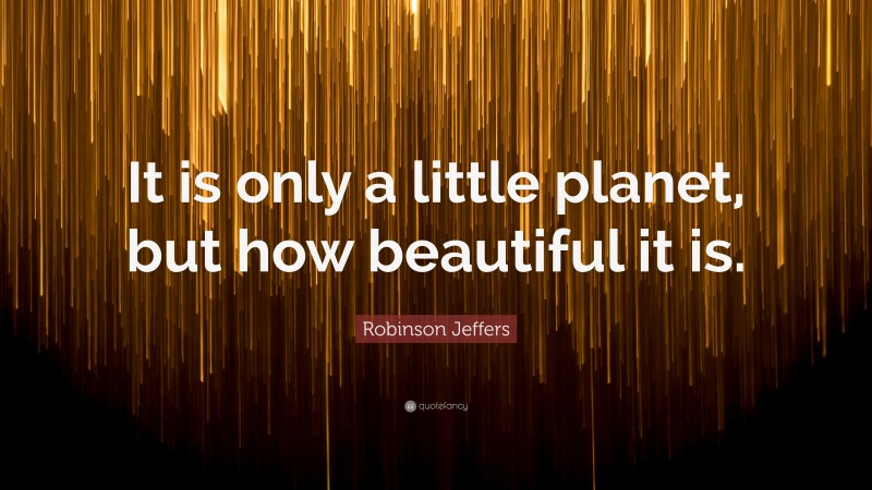 Robinson Jeffers Quote: “It is only a little planet, but how beautiful it is.”