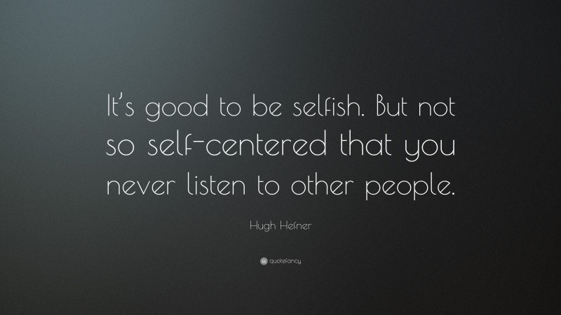 Hugh Hefner Quote: “It’s good to be selfish. But not so self-centered that you never listen to other people.”