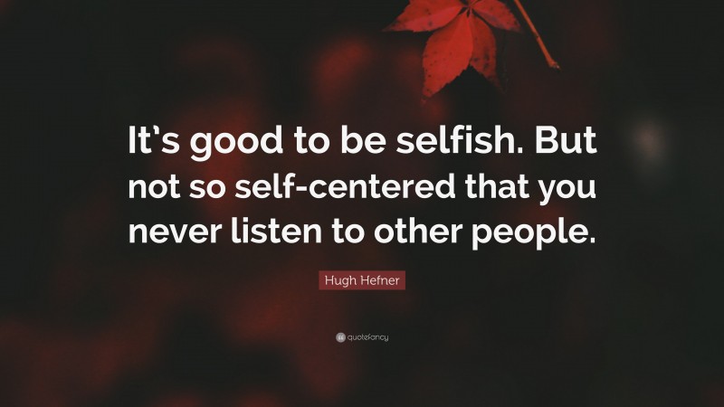 Hugh Hefner Quote: “It’s good to be selfish. But not so self-centered that you never listen to other people.”
