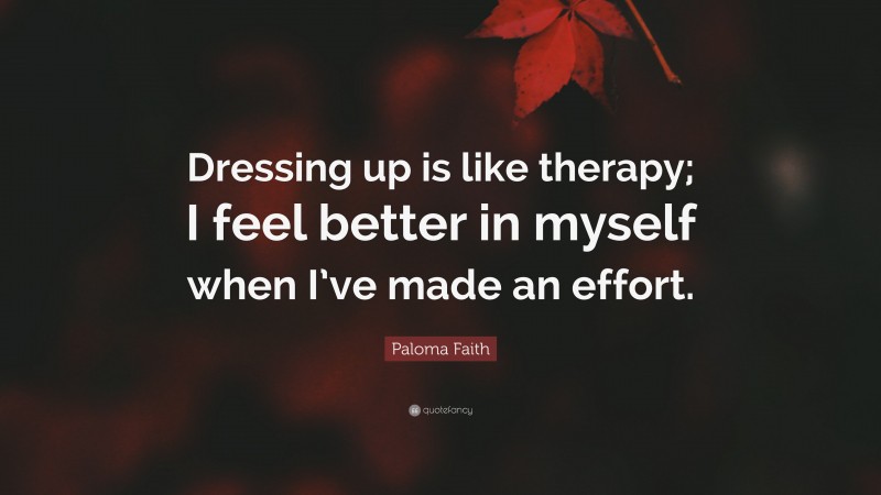 Paloma Faith Quote: “Dressing up is like therapy; I feel better in myself when I’ve made an effort.”