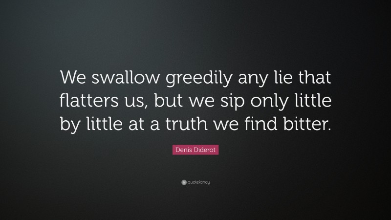 Denis Diderot Quote: “We swallow greedily any lie that flatters us, but we sip only little by little at a truth we find bitter.”