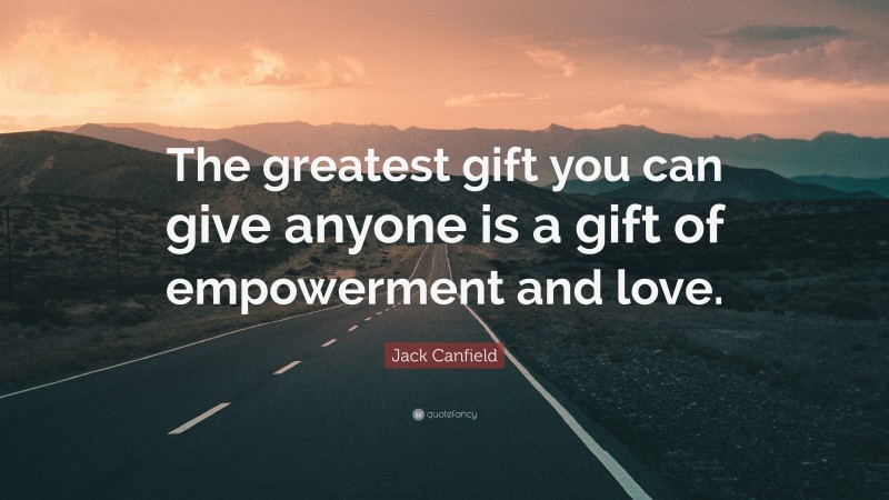 Jack Canfield Quote: “The greatest gift you can give anyone is a gift of empowerment and love.”