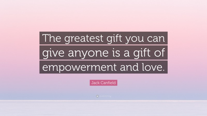 Jack Canfield Quote: “The greatest gift you can give anyone is a gift of empowerment and love.”