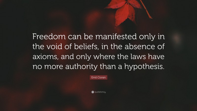 Emil Cioran Quote: “Freedom can be manifested only in the void of beliefs, in the absence of axioms, and only where the laws have no more authority than a hypothesis.”