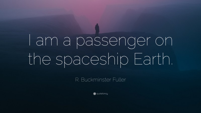 R. Buckminster Fuller Quote: “I am a passenger on the spaceship Earth.”