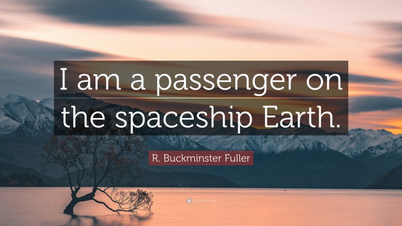 R. Buckminster Fuller Quote: “I am a passenger on the spaceship Earth.”