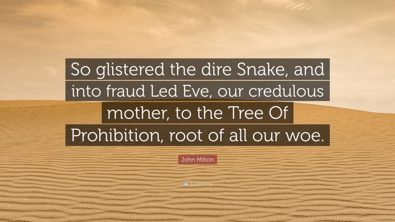 John Milton Quote: “So glistered the dire Snake, and into fraud Led Eve, our credulous mother, to the Tree Of Prohibition, root of all our woe.”