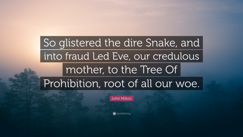 John Milton Quote: “So glistered the dire Snake, and into fraud Led Eve, our credulous mother, to the Tree Of Prohibition, root of all our woe.”