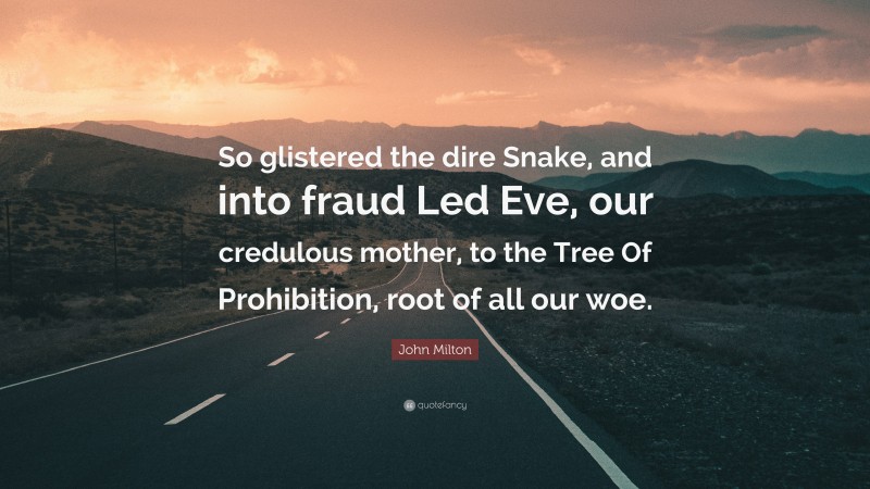 John Milton Quote: “So glistered the dire Snake, and into fraud Led Eve, our credulous mother, to the Tree Of Prohibition, root of all our woe.”