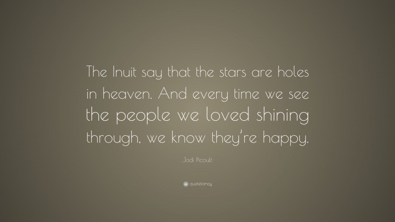 Jodi Picoult Quote: “The Inuit say that the stars are holes in heaven. And every time we see the people we loved shining through, we know they’re happy.”