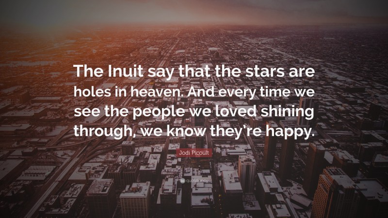 Jodi Picoult Quote: “The Inuit say that the stars are holes in heaven. And every time we see the people we loved shining through, we know they’re happy.”