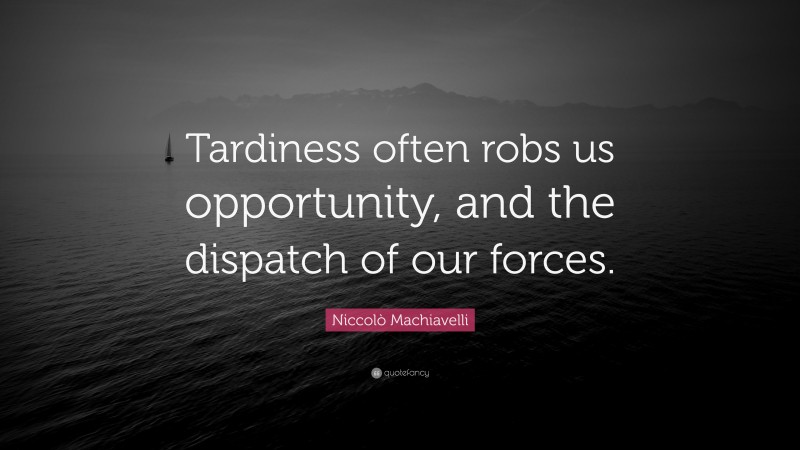 Niccolò Machiavelli Quote: “Tardiness often robs us opportunity, and the dispatch of our forces.”