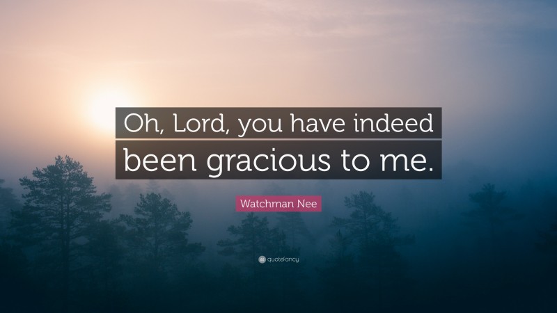 Watchman Nee Quote: “Oh, Lord, you have indeed been gracious to me.”