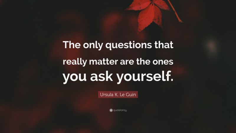 Ursula K. Le Guin Quote: “The only questions that really matter are the ones you ask yourself.”