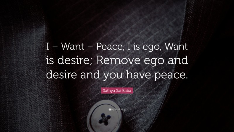 Sathya Sai Baba Quote: “I – Want – Peace, I is ego, Want is desire; Remove ego and desire and you have peace.”