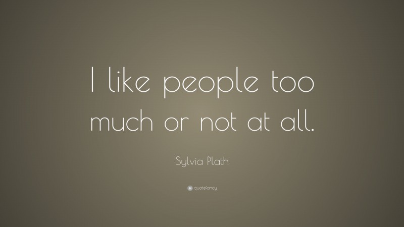 Sylvia Plath Quote: “I like people too much or not at all.”