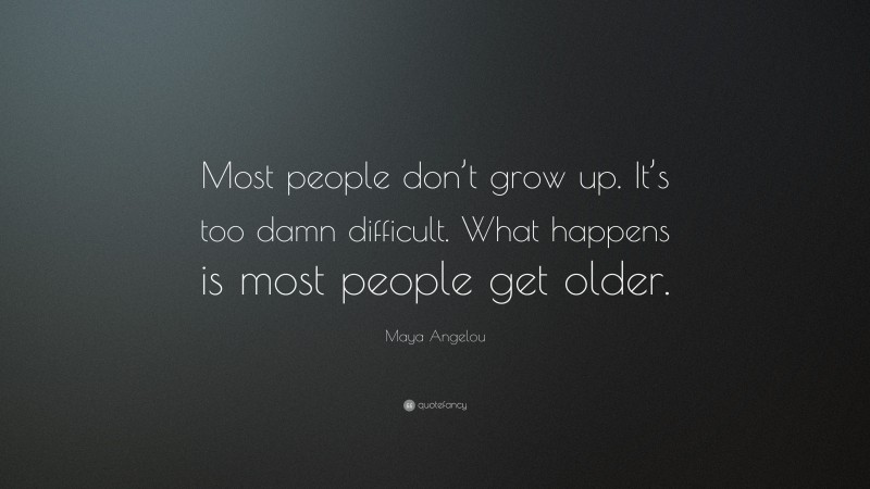 Maya Angelou Quote: “Most people don’t grow up. It’s too damn difficult. What happens is most people get older.”