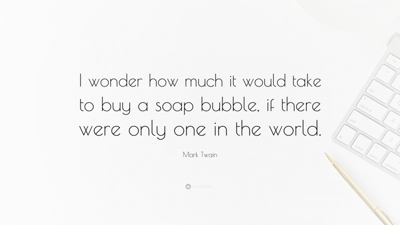 Mark Twain Quote: “I wonder how much it would take to buy a soap bubble, if there were only one in the world.”