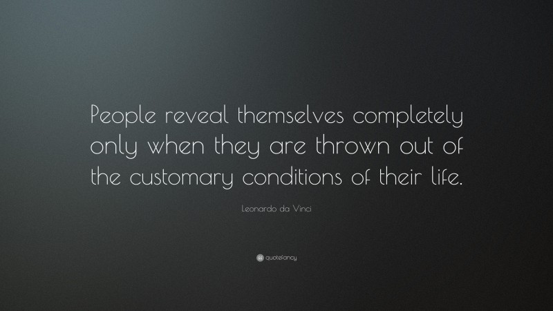 Leonardo da Vinci Quote: “People reveal themselves completely only when they are thrown out of the customary conditions of their life.”