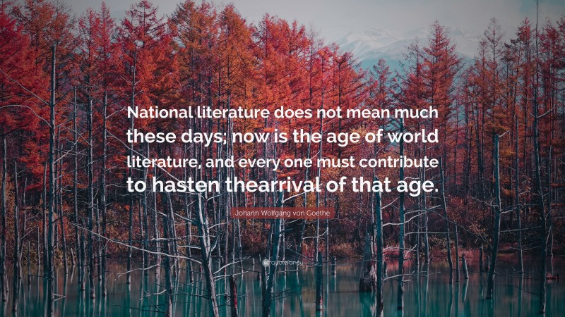 Johann Wolfgang von Goethe Quote: “National literature does not mean much these days; now is the age of world literature, and every one must contribute to hasten thearrival of that age.”