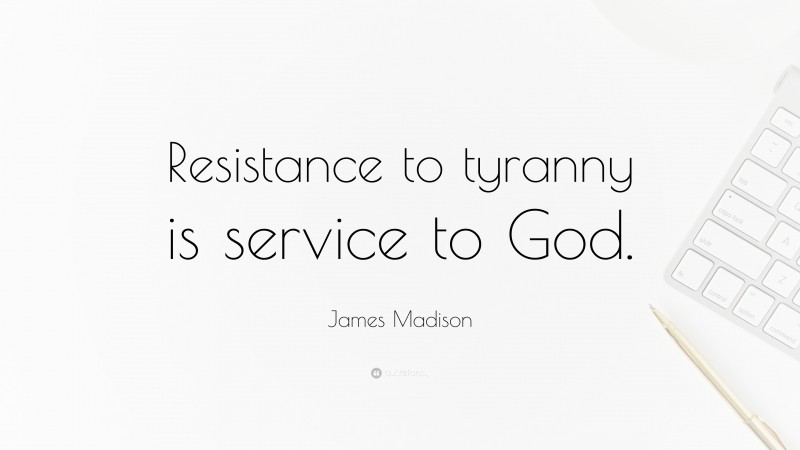 James Madison Quote: “Resistance to tyranny is service to God.”