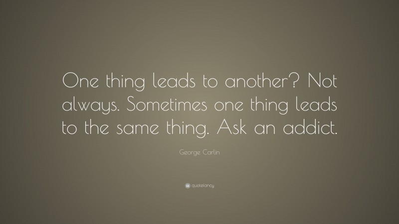 George Carlin Quote: “One thing leads to another? Not always. Sometimes one thing leads to the same thing. Ask an addict.”