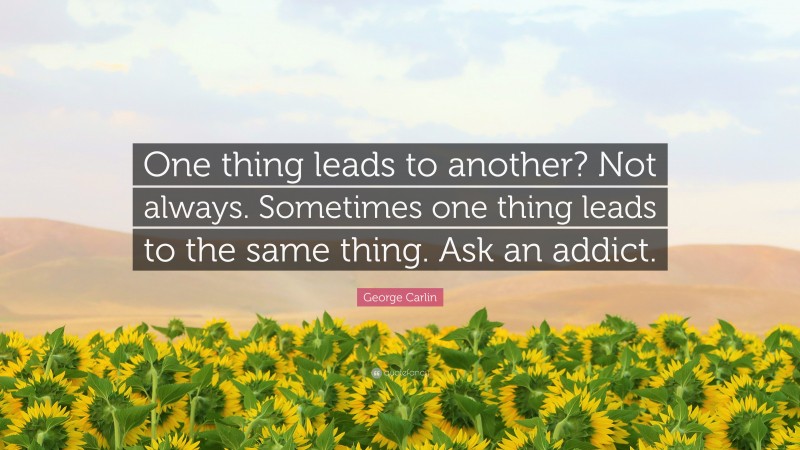 George Carlin Quote: “One thing leads to another? Not always. Sometimes one thing leads to the same thing. Ask an addict.”
