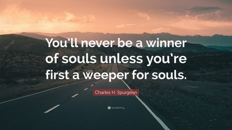 Charles H. Spurgeon Quote: “You’ll never be a winner of souls unless you’re first a weeper for souls.”