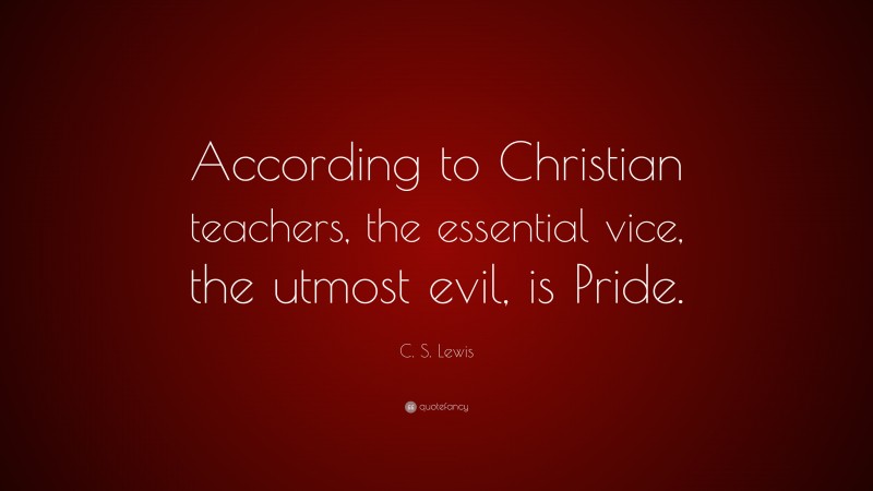 C. S. Lewis Quote: “According to Christian teachers, the essential vice, the utmost evil, is Pride.”