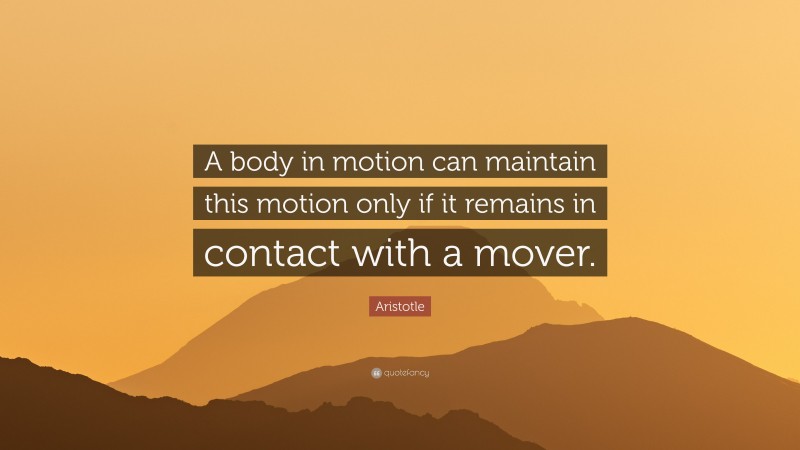 Aristotle Quote: “A body in motion can maintain this motion only if it remains in contact with a mover.”