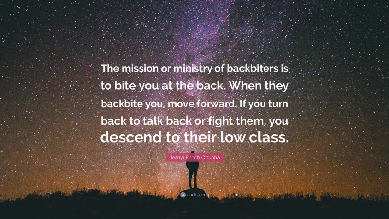 Ifeanyi Enoch Onuoha Quote: “The mission or ministry of backbiters is to bite you at the back. When they backbite you, move forward. If you turn back to talk back or fight them, you descend to their low class.”