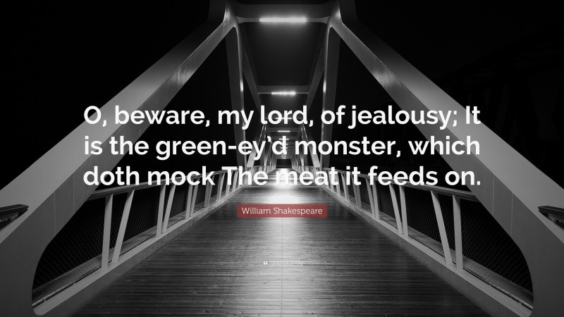 William Shakespeare Quote: “O, beware, my lord, of jealousy; It is the green-ey’d monster, which doth mock The meat it feeds on.”