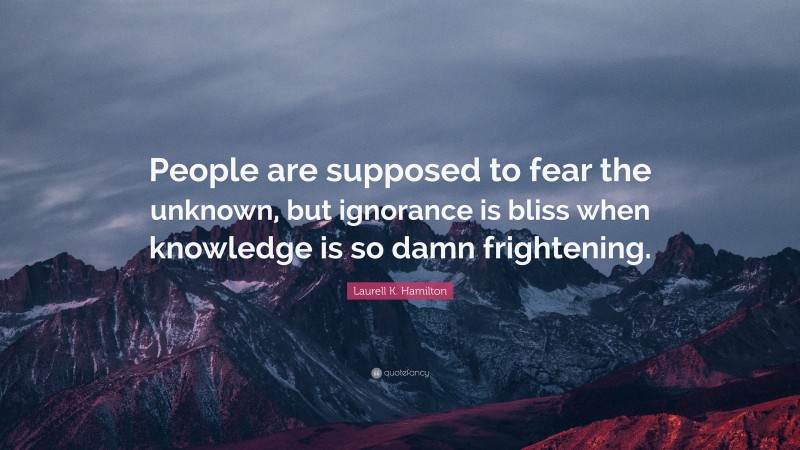 Laurell K. Hamilton Quote: “People are supposed to fear the unknown, but ignorance is bliss when knowledge is so damn frightening.”