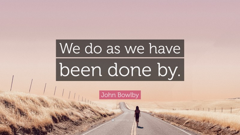 John Bowlby Quote: “We do as we have been done by.”
