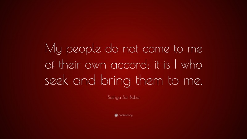 Sathya Sai Baba Quote: “My people do not come to me of their own accord; it is I who seek and bring them to me.”