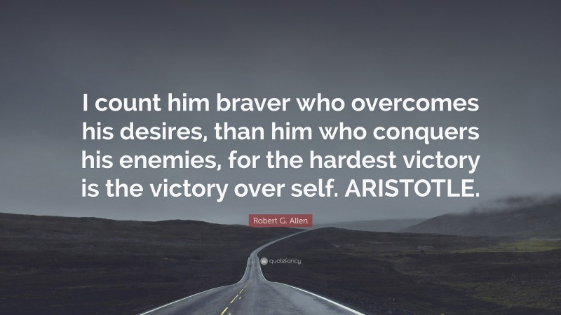 Robert G. Allen Quote: “I count him braver who overcomes his desires, than him who conquers his enemies, for the hardest victory is the victory over self. ARISTOTLE.”