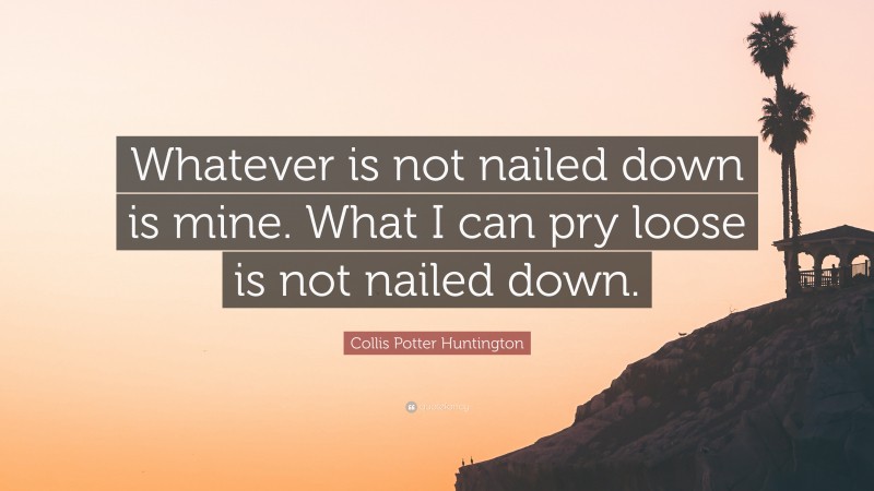 Collis Potter Huntington Quote: “Whatever is not nailed down is mine. What I can pry loose is not nailed down.”