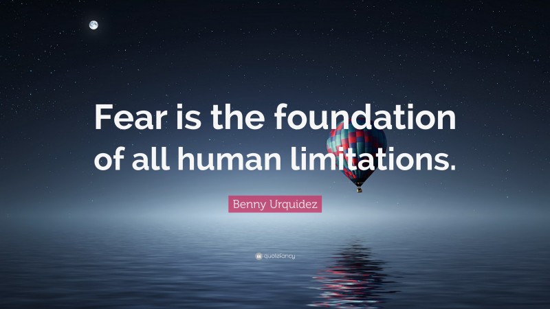Benny Urquidez Quote: “Fear is the foundation of all human limitations.”