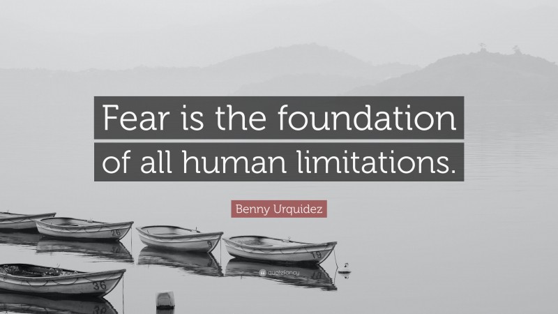 Benny Urquidez Quote: “Fear is the foundation of all human limitations.”