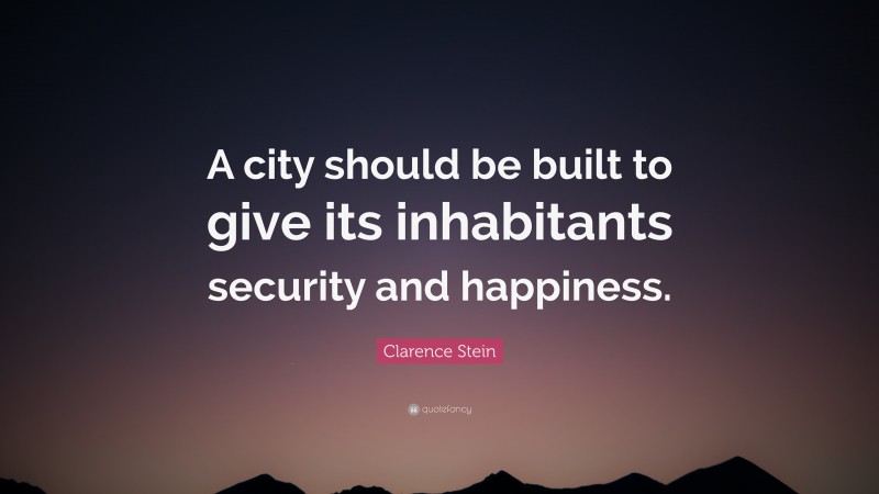 Clarence Stein Quote: “A city should be built to give its inhabitants security and happiness.”