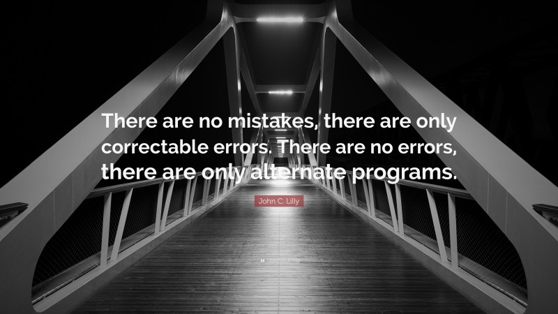 John C. Lilly Quote: “There are no mistakes, there are only correctable errors. There are no errors, there are only alternate programs.”