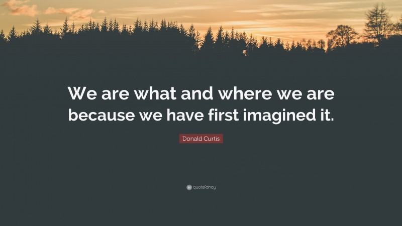 Donald Curtis Quote: “We are what and where we are because we have first imagined it.”